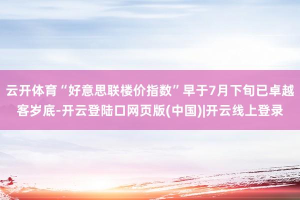 云开体育“好意思联楼价指数”早于7月下旬已卓越客岁底-开云登陆口网页版(中国)|开云线上登录