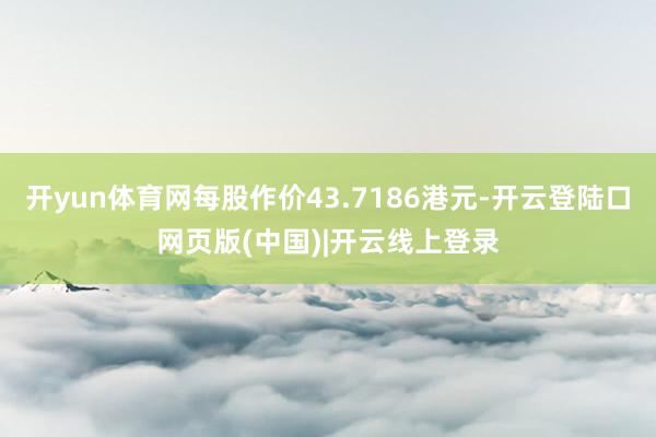 开yun体育网每股作价43.7186港元-开云登陆口网页版(中国)|开云线上登录