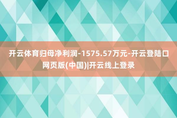 开云体育归母净利润-1575.57万元-开云登陆口网页版(中国)|开云线上登录