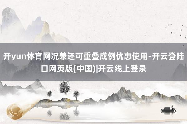 开yun体育网况兼还可重叠成例优惠使用-开云登陆口网页版(中国)|开云线上登录