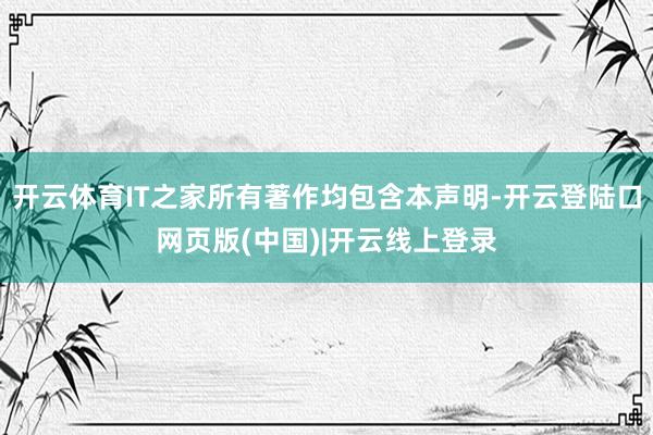 开云体育IT之家所有著作均包含本声明-开云登陆口网页版(中国)|开云线上登录