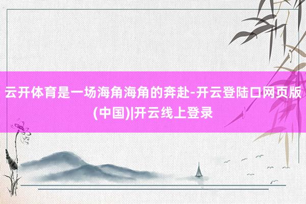 云开体育是一场海角海角的奔赴-开云登陆口网页版(中国)|开云线上登录