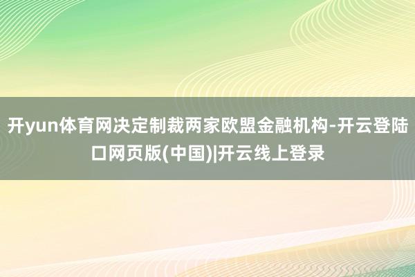 开yun体育网决定制裁两家欧盟金融机构-开云登陆口网页版(中国)|开云线上登录