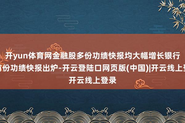 开yun体育网金融股多份功绩快报均大幅增长银行业首份功绩快报出炉-开云登陆口网页版(中国)|开云线上登录