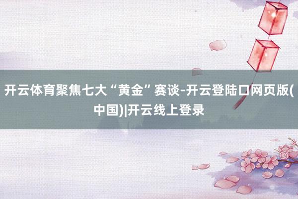 开云体育聚焦七大“黄金”赛谈-开云登陆口网页版(中国)|开云线上登录