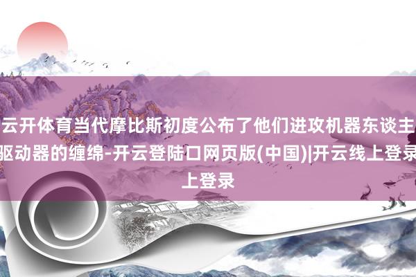 云开体育当代摩比斯初度公布了他们进攻机器东谈主驱动器的缠绵-开云登陆口网页版(中国)|开云线上登录