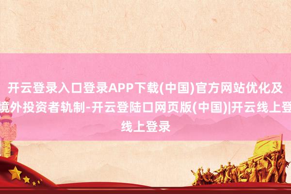 开云登录入口登录APP下载(中国)官方网站优化及格境外投资者轨制-开云登陆口网页版(中国)|开云线上登录