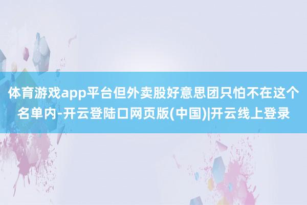 体育游戏app平台但外卖股好意思团只怕不在这个名单内-开云登陆口网页版(中国)|开云线上登录