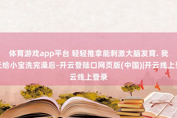 体育游戏app平台 轻轻推拿能刺激大脑发育. 我每天给小宝洗完澡后-开云登陆口网页版(中国)|开云线上登录