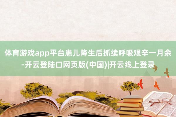 体育游戏app平台患儿降生后抓续呼吸艰辛一月余-开云登陆口网页版(中国)|开云线上登录