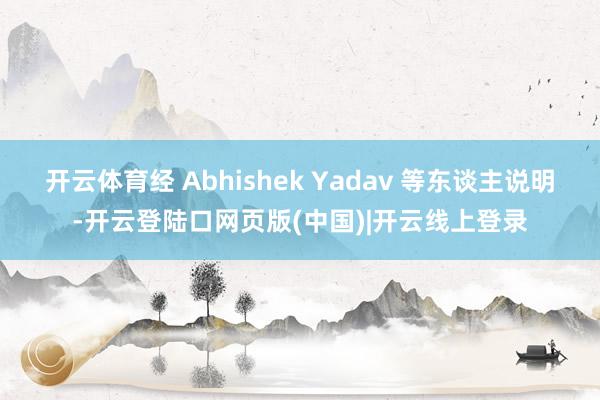 开云体育经 Abhishek Yadav 等东谈主说明-开云登陆口网页版(中国)|开云线上登录