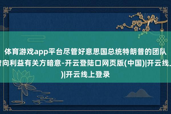 体育游戏app平台尽管好意思国总统特朗普的团队此前曾向利益有关方暗意-开云登陆口网页版(中国)|开云线上登录