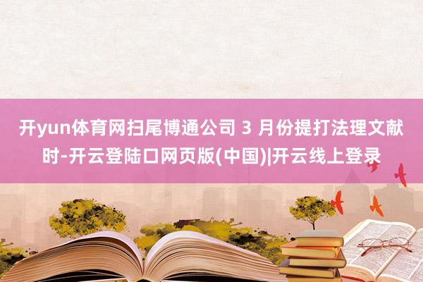 开yun体育网扫尾博通公司 3 月份提打法理文献时-开云登陆口网页版(中国)|开云线上登录