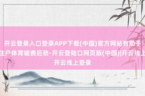 开云登录入口登录APP下载(中国)官方网站有助于开释住户体育破费后劲-开云登陆口网页版(中国)|开云线上登录