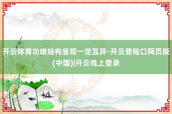 开云体育功绩结构呈现一定互异-开云登陆口网页版(中国)|开云线上登录
