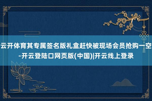 云开体育其专属签名版礼盒赶快被现场会员抢购一空-开云登陆口网页版(中国)|开云线上登录