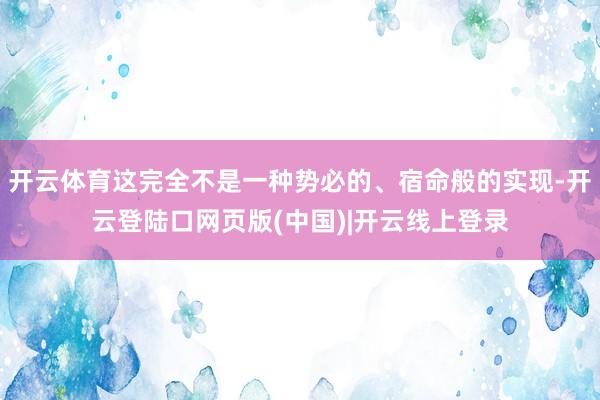 开云体育这完全不是一种势必的、宿命般的实现-开云登陆口网页版(中国)|开云线上登录
