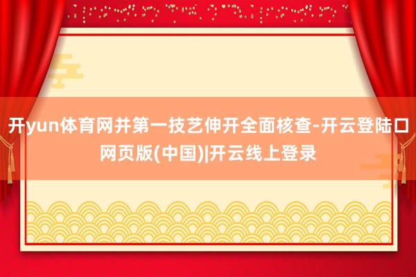 开yun体育网并第一技艺伸开全面核查-开云登陆口网页版(中国)|开云线上登录