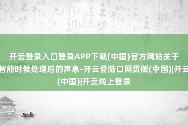 开云登录入口登录APP下载(中国)官方网站关于东谈主工智能时候处理后的声息-开云登陆口网页版(中国)|开云线上登录