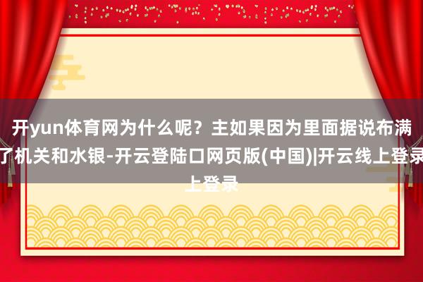 开yun体育网为什么呢？主如果因为里面据说布满了机关和水银-开云登陆口网页版(中国)|开云线上登录