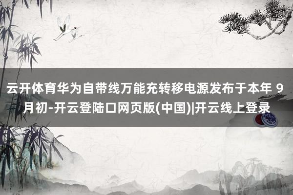 云开体育华为自带线万能充转移电源发布于本年 9 月初-开云登陆口网页版(中国)|开云线上登录