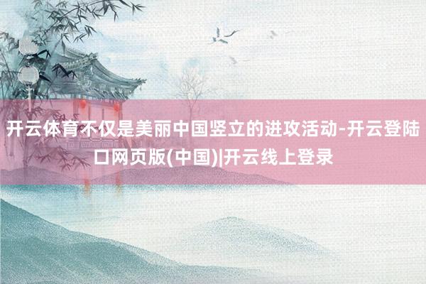 开云体育不仅是美丽中国竖立的进攻活动-开云登陆口网页版(中国)|开云线上登录