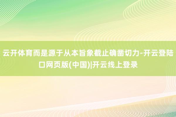 云开体育而是源于从本旨象截止确凿切力-开云登陆口网页版(中国)|开云线上登录