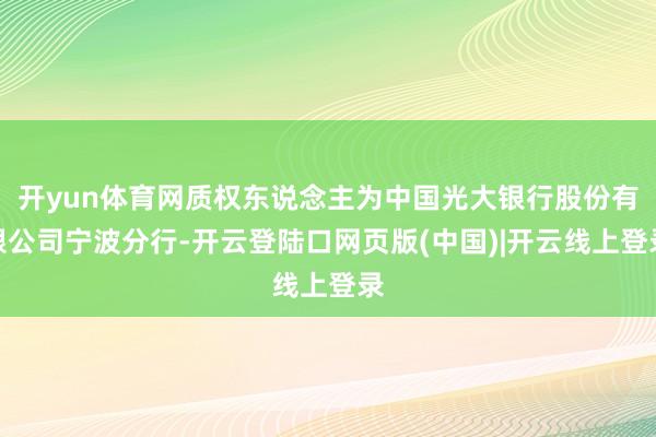 开yun体育网质权东说念主为中国光大银行股份有限公司宁波分行-开云登陆口网页版(中国)|开云线上登录