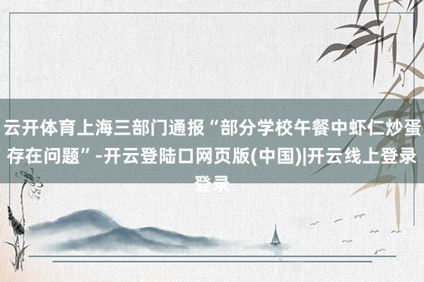 云开体育上海三部门通报“部分学校午餐中虾仁炒蛋存在问题”-开云登陆口网页版(中国)|开云线上登录