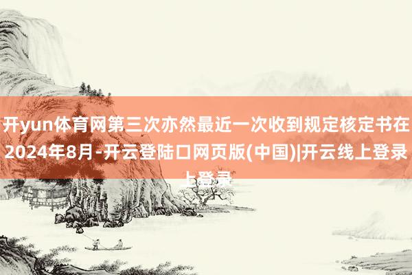 开yun体育网第三次亦然最近一次收到规定核定书在2024年8月-开云登陆口网页版(中国)|开云线上登录