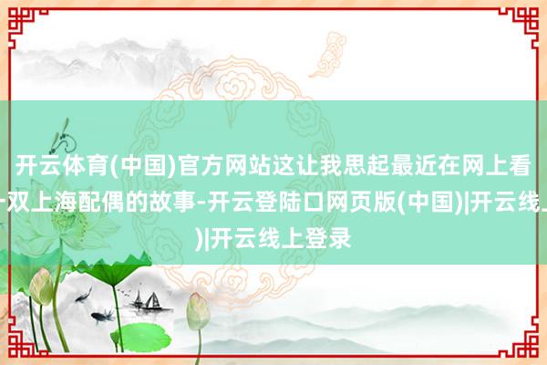 开云体育(中国)官方网站这让我思起最近在网上看到的一双上海配偶的故事-开云登陆口网页版(中国)|开云线上登录