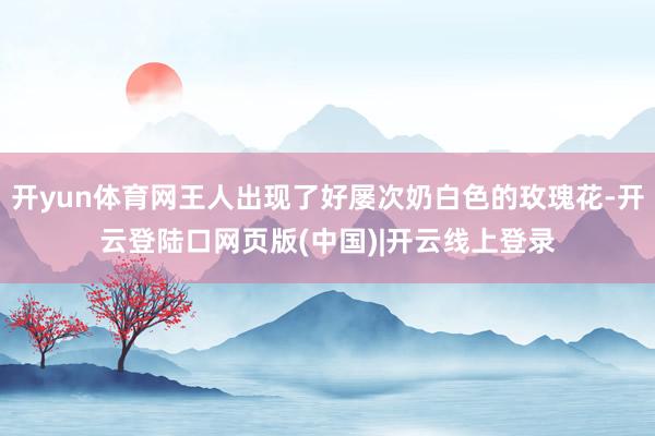开yun体育网王人出现了好屡次奶白色的玫瑰花-开云登陆口网页版(中国)|开云线上登录