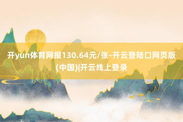 开yun体育网报130.64元/张-开云登陆口网页版(中国)|开云线上登录