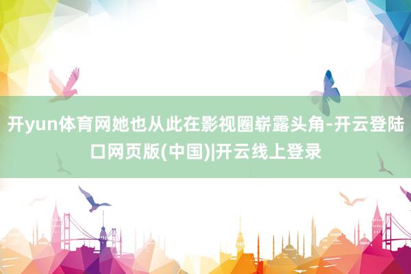 开yun体育网她也从此在影视圈崭露头角-开云登陆口网页版(中国)|开云线上登录