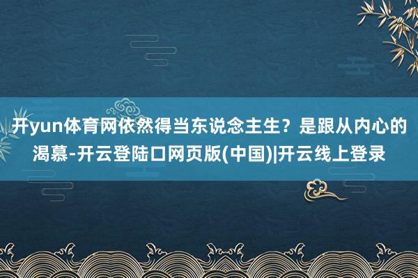 开yun体育网依然得当东说念主生？是跟从内心的渴慕-开云登陆口网页版(中国)|开云线上登录