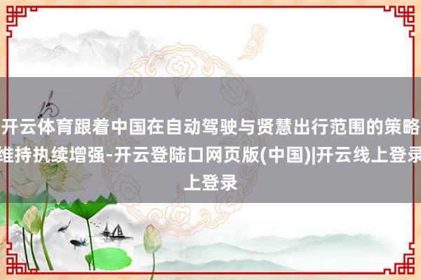 开云体育跟着中国在自动驾驶与贤慧出行范围的策略维持执续增强-开云登陆口网页版(中国)|开云线上登录