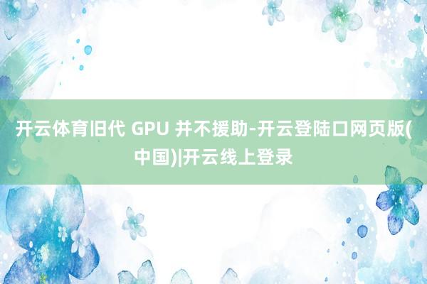 开云体育旧代 GPU 并不援助-开云登陆口网页版(中国)|开云线上登录