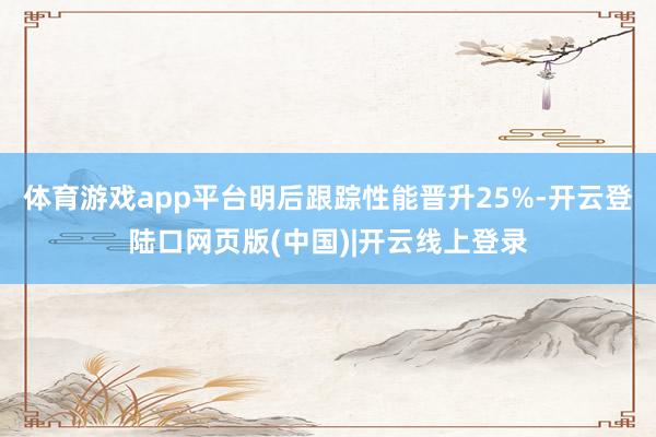 体育游戏app平台明后跟踪性能晋升25%-开云登陆口网页版(中国)|开云线上登录